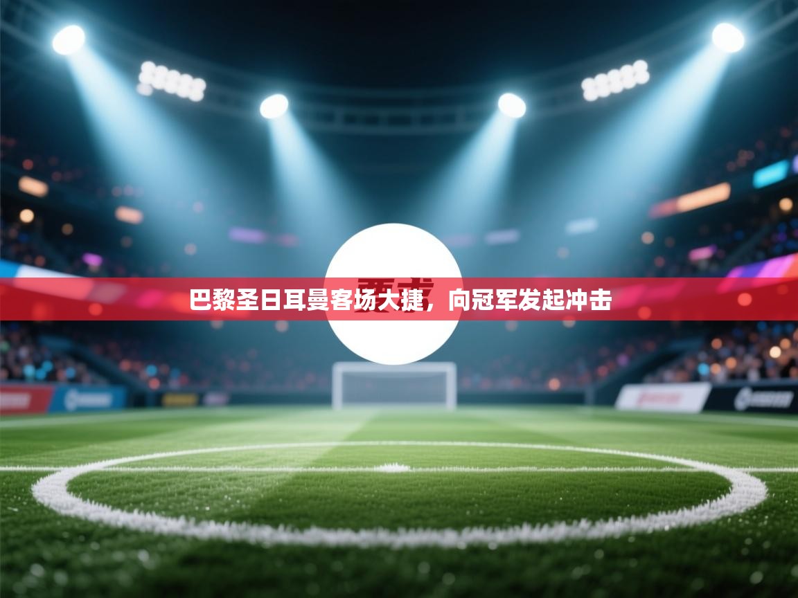 巴黎圣日耳曼客场大捷，向冠军发起冲击  第1张