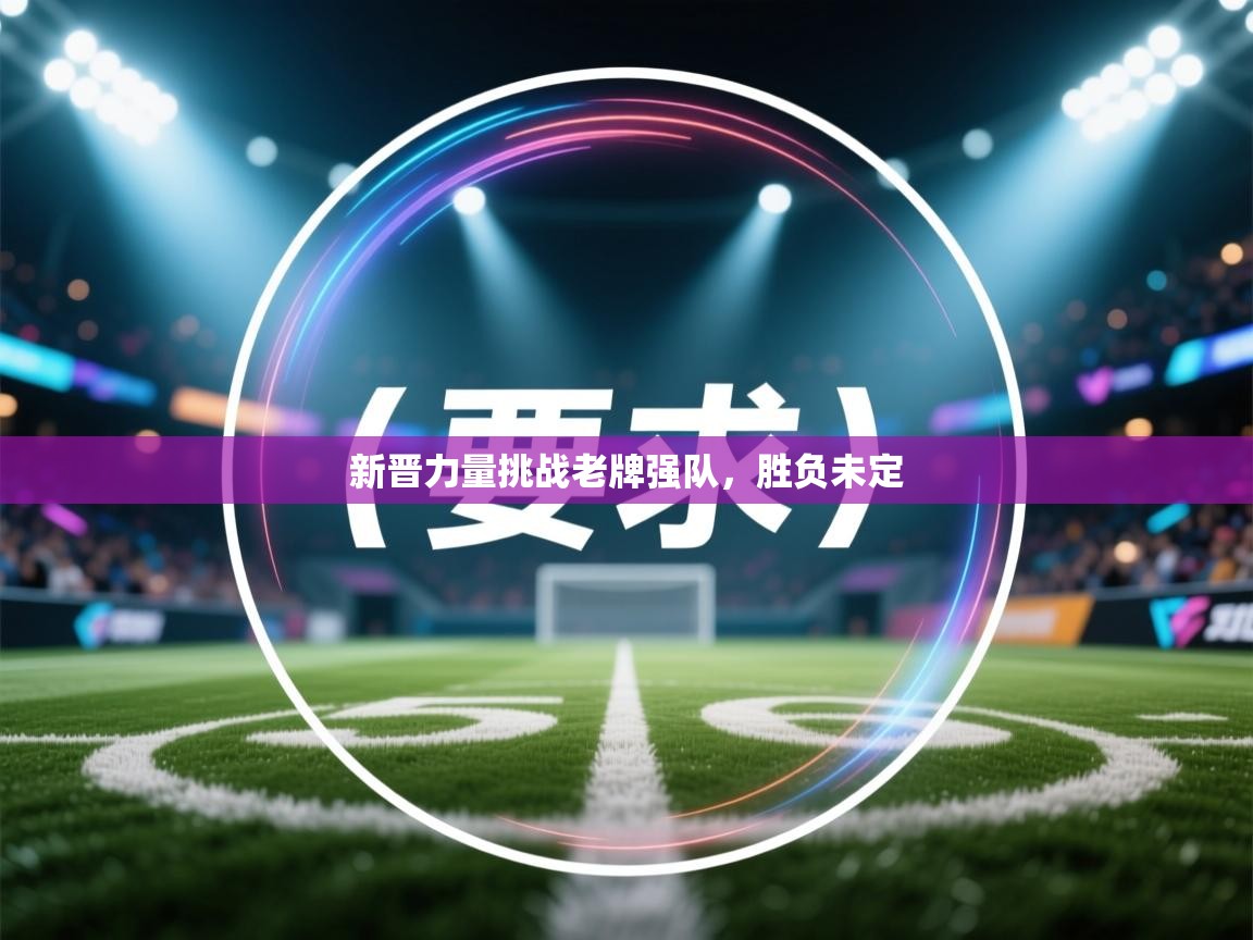 新晋力量挑战老牌强队，胜负未定  第1张
