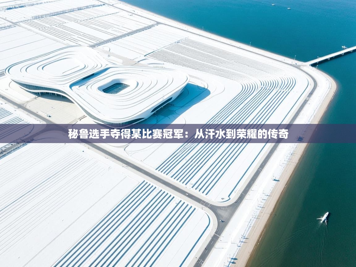 秘鲁选手夺得某比赛冠军：从汗水到荣耀的传奇  第2张