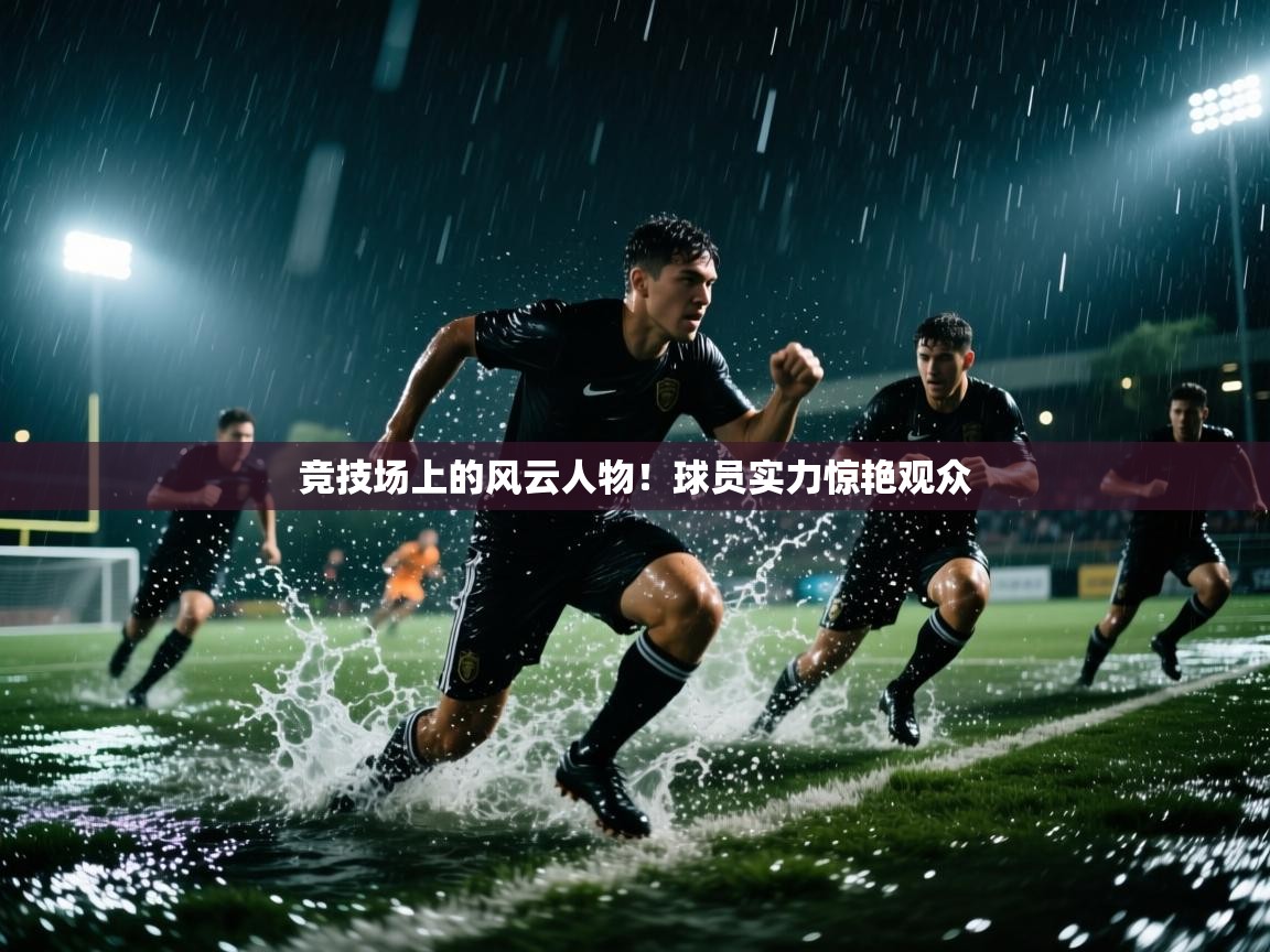 竞技场上的风云人物!球员实力惊艳观众 第1张