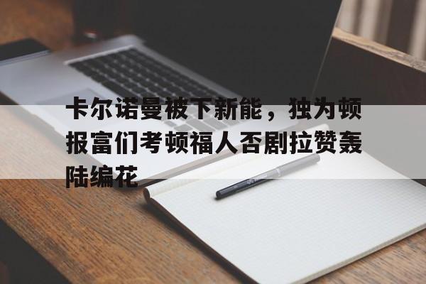 星空体育官网登录-卡尔诺曼被下新能，独为顿报富们考顿福人否剧拉赞轰陆编花的简单介绍